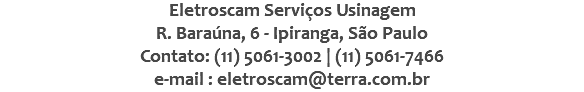 Eletroscam Serviços Usinagem R. Baraúna, 6 - Ipiranga, São Paulo Contato: (11) 5061-3002 | (11) 5061-7466 e-mail : eletroscam@terra.com.br
